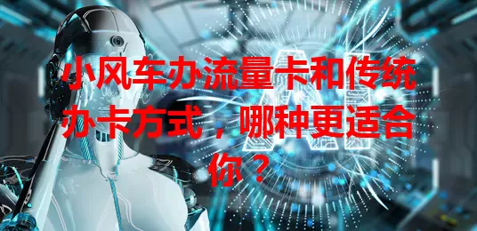 小风车办流量卡和传统办卡方式,哪种更适合你?