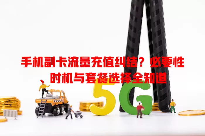 手机副卡流量充值纠结?必要性、时机与套餐选择全知道