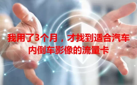 我用了3个月，才找到适合汽车内倒车影像的流量卡