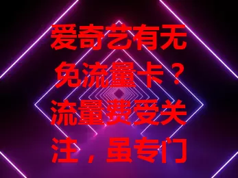 爱奇艺有无免流量卡?流量费受关注,虽专门卡不普遍,但选对套餐仍可能免流看爱奇艺,挑卡时得比对详情确认。
