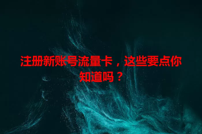 注册新账号流量卡,这些要点你知道吗?