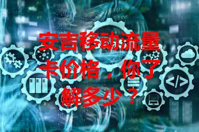 安吉移动流量卡价格,你了解多少?