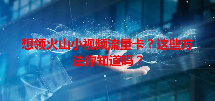想领火山小视频流量卡?这些方法你知道吗?
