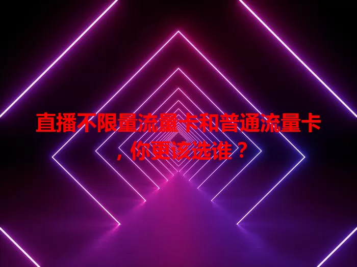 直播不限量流量卡和普通流量卡,你更该选谁?