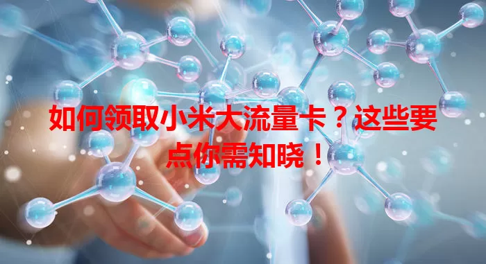 如何领取小米大流量卡?这些要点你需知晓!