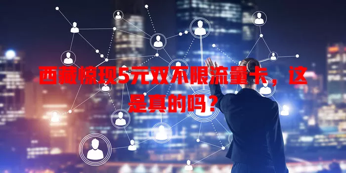 西藏惊现5元双不限流量卡,这是真的吗?