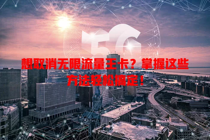 想取消无限流量王卡?掌握这些方法轻松搞定!