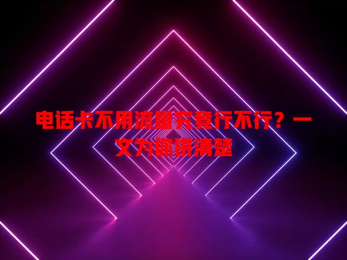 电话卡不用流量究竟行不行?一文为你讲清楚