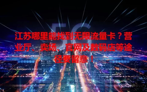 江苏哪里能找到无限流量卡？营业厅、卖场、官网及数码店等途径要留意！