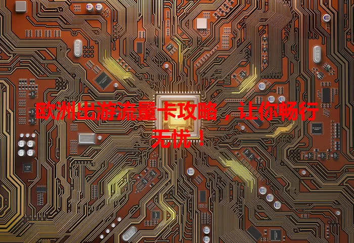 欧洲出游流量卡攻略,让你畅行无忧!