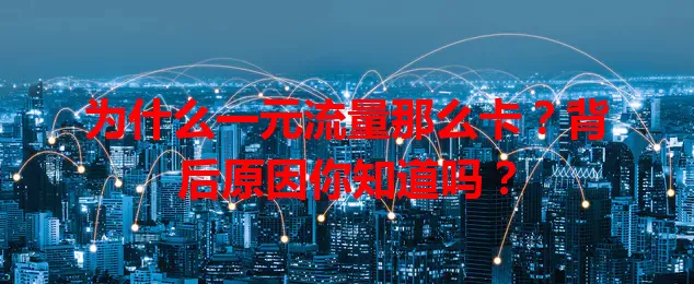 为什么一元流量那么卡?背后原因你知道吗?