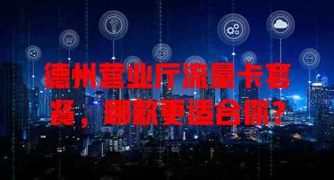 德州营业厅流量卡套餐,哪款更适合你?
