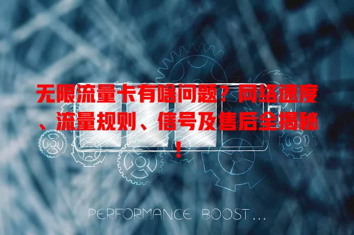 无限流量卡有啥问题?网络速度、流量规则、信号及售后全揭秘!