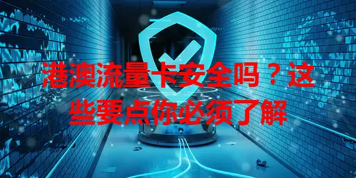 港澳流量卡安全吗?这些要点你必须了解