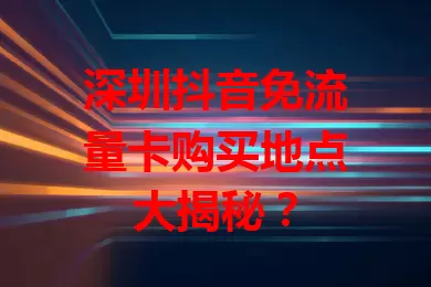 深圳抖音免流量卡购买地点大揭秘?