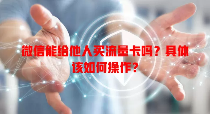 微信能给他人买流量卡吗?具体该如何操作?