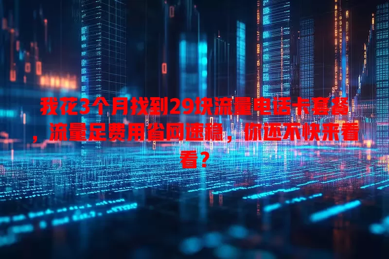 我花3个月找到29块流量电话卡套餐,流量足费用省网速稳,你还不快来看看?