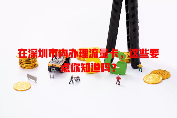 在深圳市内办理流量卡,这些要点你知道吗?