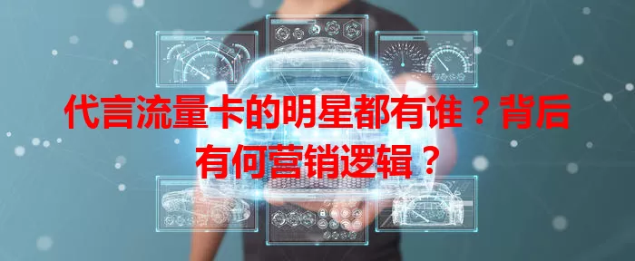 代言流量卡的明星都有谁?背后有何营销逻辑?