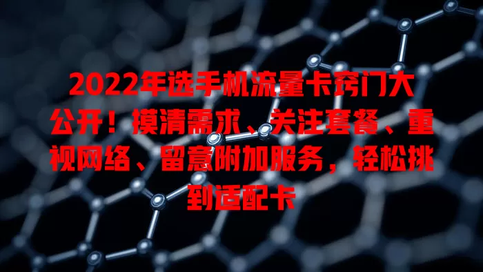 2022年选手机流量卡窍门大公开!摸清需求、关注套餐、重视网络、留意附加服务,轻松挑到适配卡