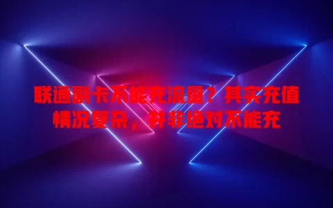 联通副卡不能充流量？其实充值情况复杂，并非绝对不能充