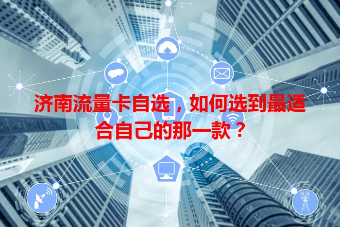 济南流量卡自选,如何选到最适合自己的那一款?