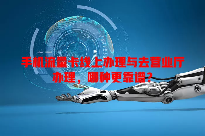 手机流量卡线上办理与去营业厅办理,哪种更靠谱?