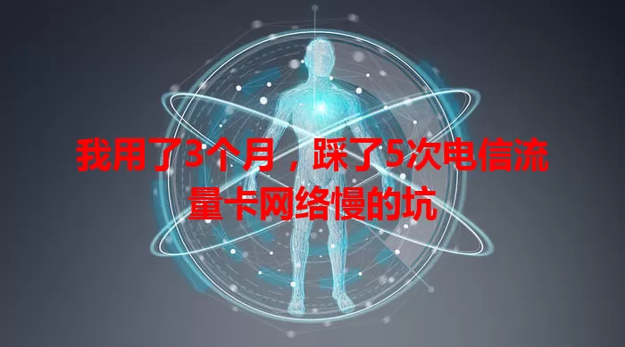 我用了3个月,踩了5次电信流量卡网络慢的坑