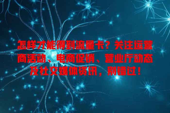 怎样才能得到流量卡?关注运营商活动、电商促销、营业厅动态及社交媒体资讯,别错过!