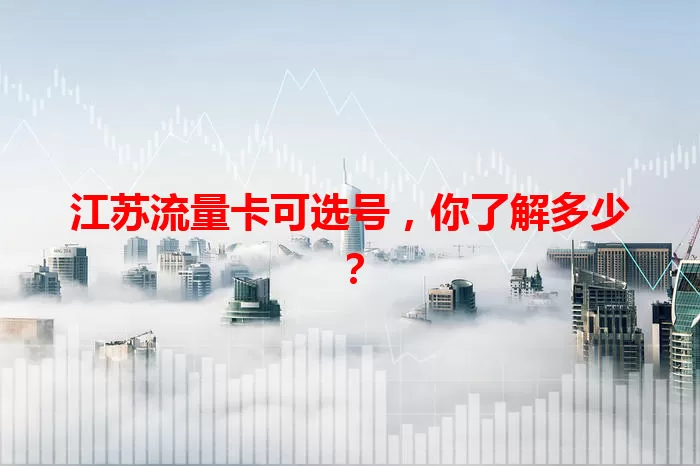 江苏流量卡可选号,你了解多少?