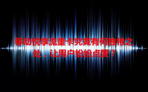 移动悦享流量卡究竟有何独特之处，让用户纷纷点赞？
