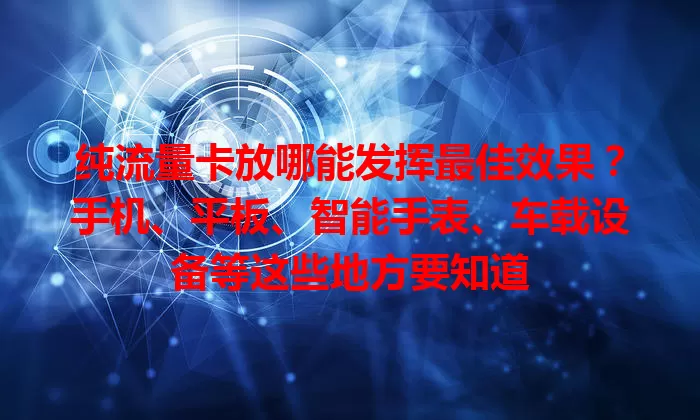 纯流量卡放哪能发挥最佳效果?手机、平板、智能手表、车载设备等这些地方要知道