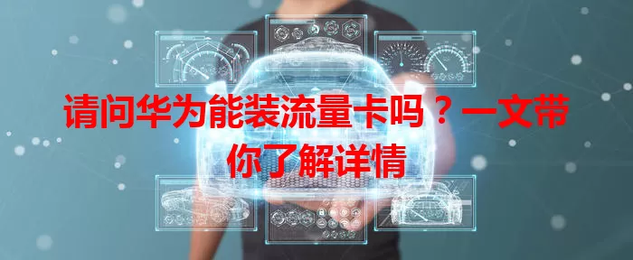 请问华为能装流量卡吗?一文带你了解详情