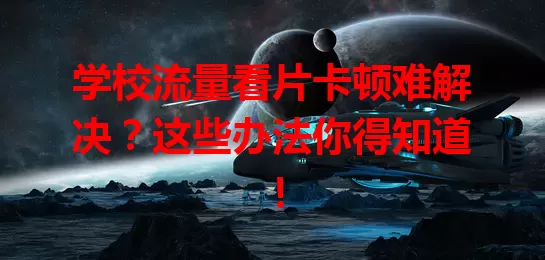 学校流量看片卡顿难解决?这些办法你得知道!