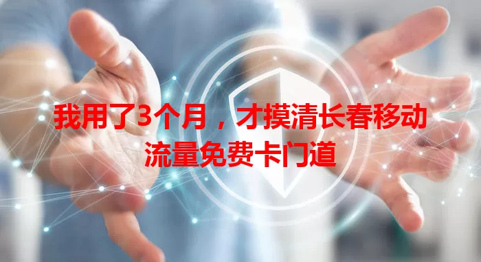 我用了3个月,才摸清长春移动流量免费卡门道