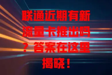 联通近期有新流量卡推出吗?答案在这里揭晓!