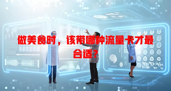 做美食时,该带哪种流量卡才最合适?