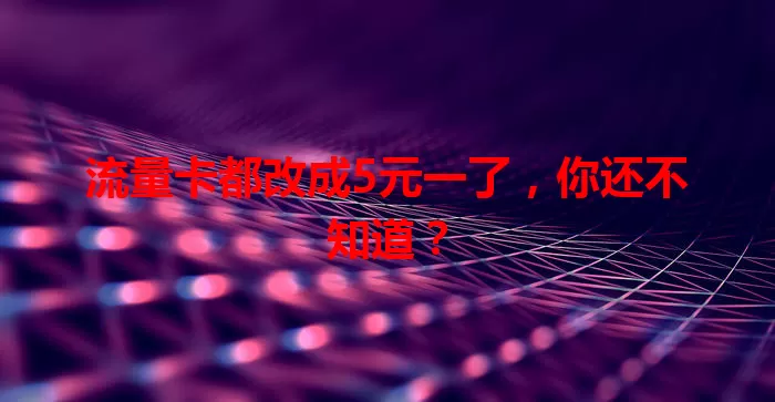 流量卡都改成5元一了,你还不知道?