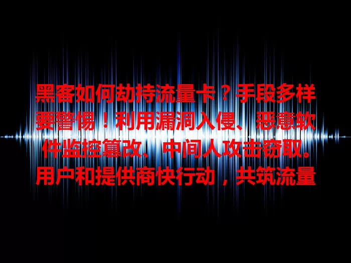黑客如何劫持流量卡?手段多样要警惕!利用漏洞入侵、恶意软件监控篡改、中间人攻击窃取。用户和提供商快行动,共筑流量卡安全防线!