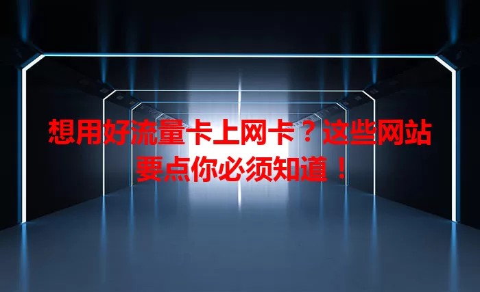想用好流量卡上网卡?这些网站要点你必须知道!