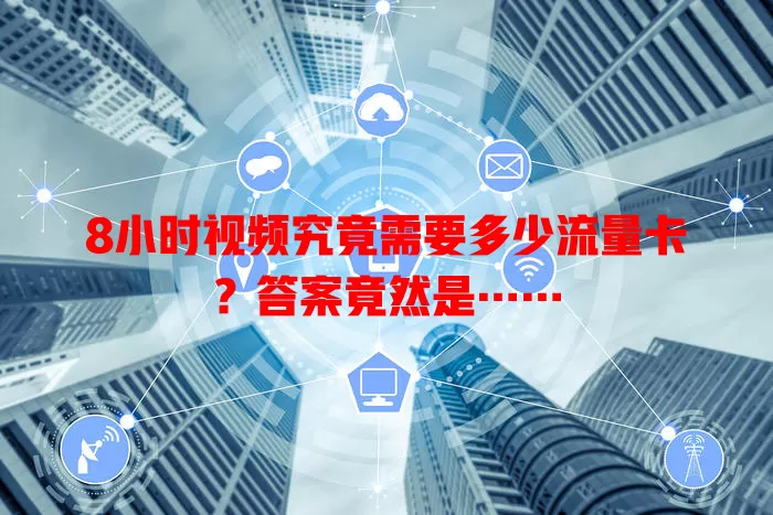 8小时视频究竟需要多少流量卡?答案竟然是……