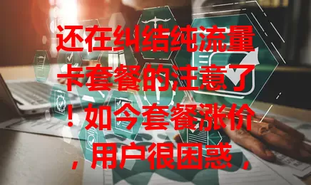 还在纠结纯流量卡套餐的注意了!如今套餐涨价,用户很困惑,开始重新审视需求,市场也关注背后原因,大家得综合考量找适合自己的流量解决方案啦