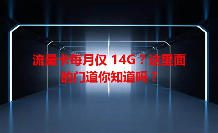 流量卡每月仅 14G?这里面的门道你知道吗?