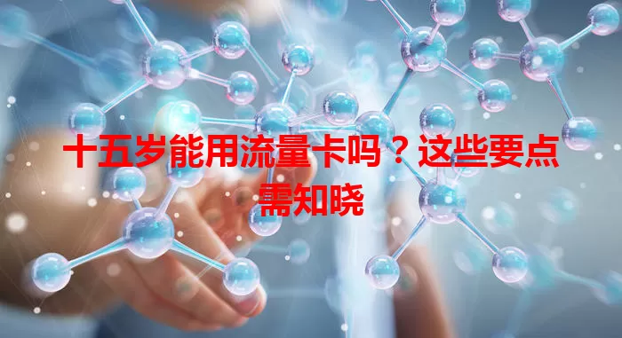 十五岁能用流量卡吗?这些要点需知晓