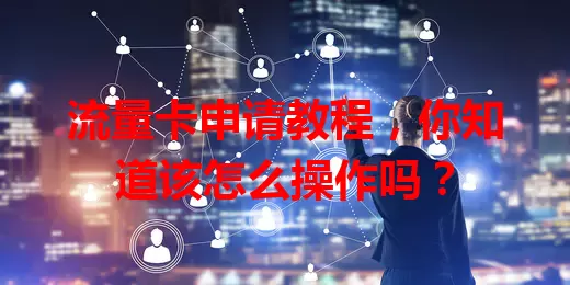 流量卡申请教程,你知道该怎么操作吗?