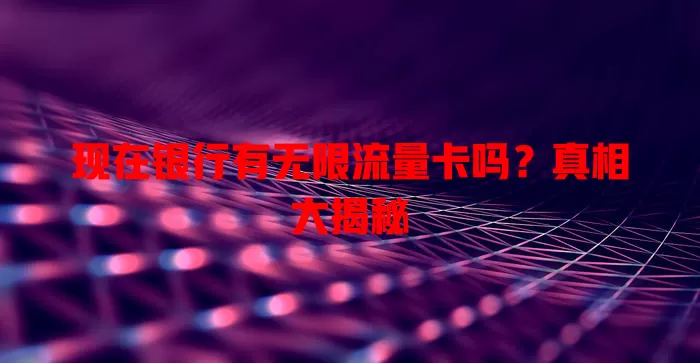 现在银行有无限流量卡吗?真相大揭秘