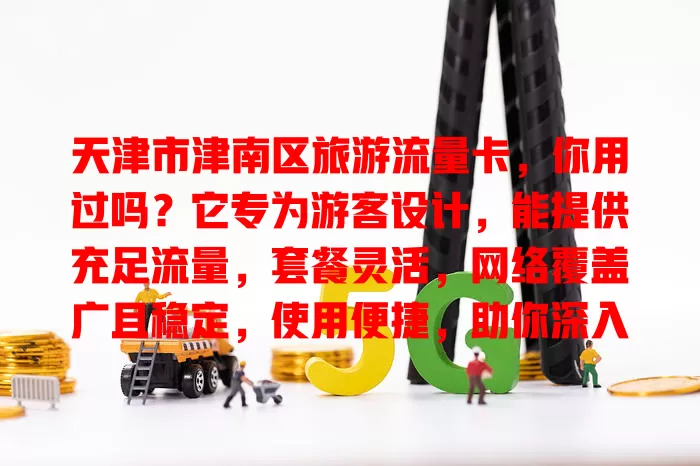 天津市津南区旅游流量卡,你用过吗?它专为游客设计,能提供充足流量,套餐灵活,网络覆盖广且稳定,使用便捷,助你深入感受津南魅力,留下美好回忆!