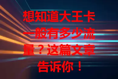 想知道大王卡一般有多少流量?这篇文章告诉你!