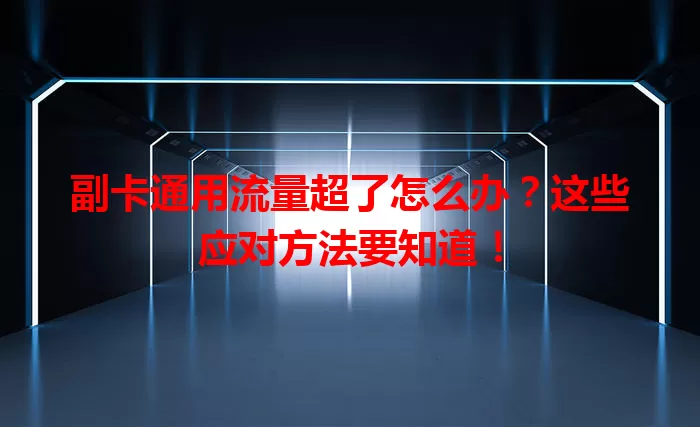 副卡通用流量超了怎么办?这些应对方法要知道!