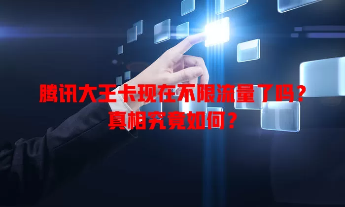 腾讯大王卡现在不限流量了吗?真相究竟如何?